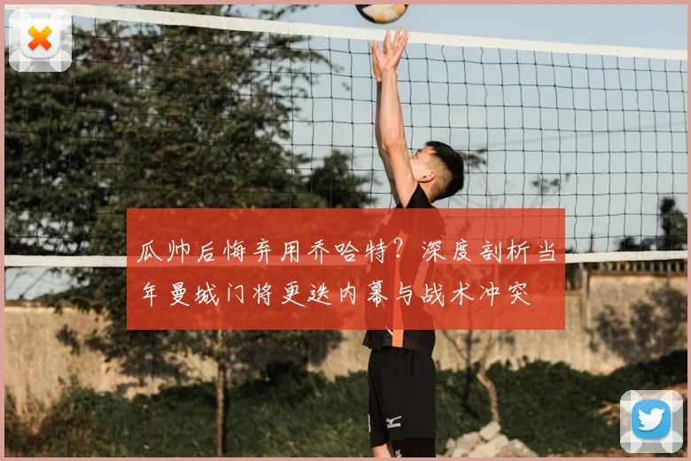 瓜帅后悔弃用乔哈特？深度剖析当年曼城门将更迭内幕与战术冲突
