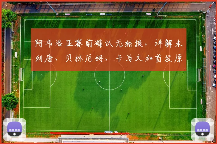 阿韦洛亚赛前确认无轮换,详解米利唐、贝林厄姆、卡马文加首发原因