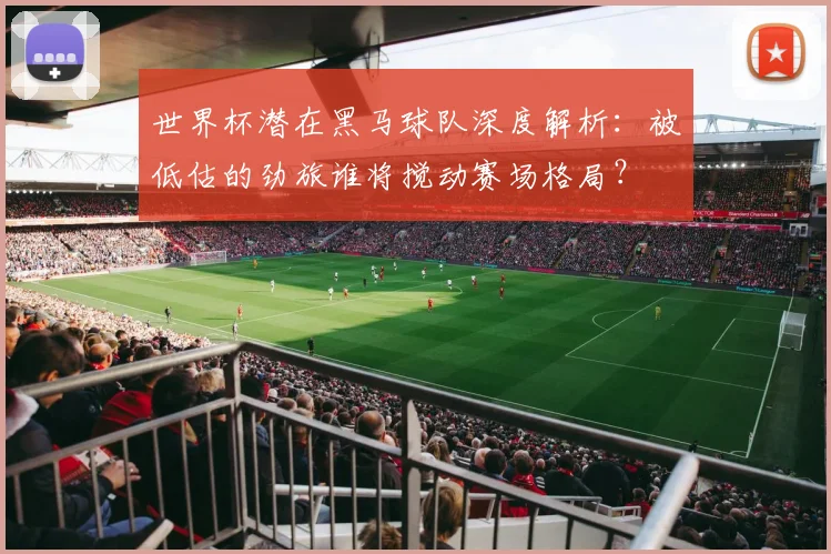 世界杯潜在黑马球队深度解析：被低估的劲旅谁将搅动赛场格局？