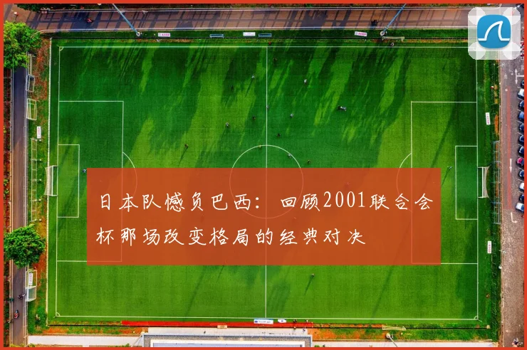 日本队憾负巴西:回顾2001联合会杯那场改变格局的经典对决