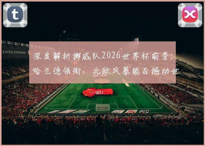 深度解析挪威队2026世界杯前景:哈兰德领衔,北欧风暴能否撼动世界足坛?