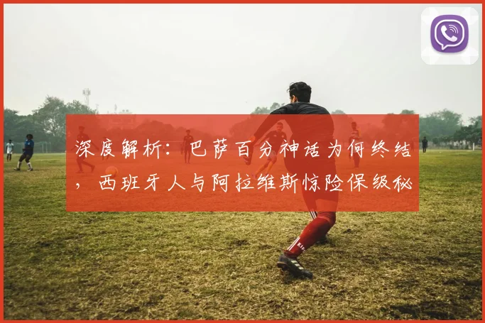 深度解析:巴萨百分神话为何终结,西班牙人与阿拉维斯惊险保级秘诀