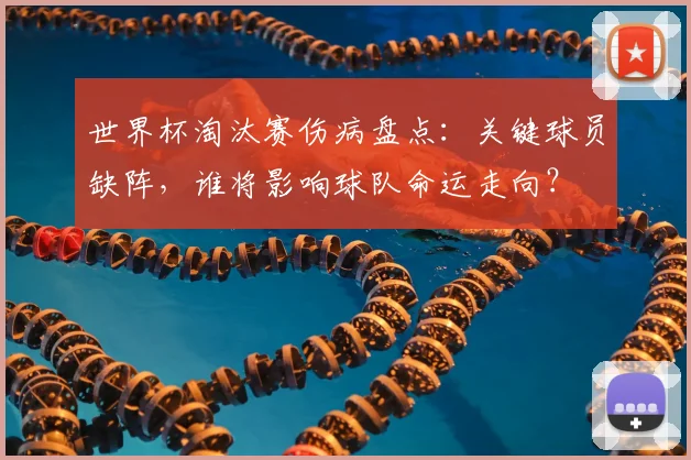 世界杯淘汰赛伤病盘点：关键球员缺阵，谁将影响球队命运走向？