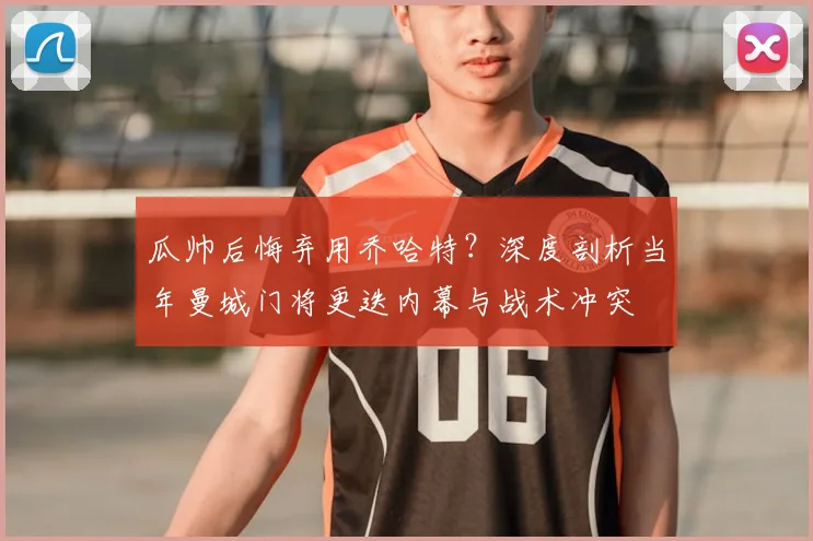 瓜帅后悔弃用乔哈特?深度剖析当年曼城门将更迭内幕与战术冲突
