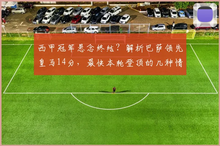 西甲冠军悬念终结?解析巴萨领先皇马14分,最快本轮登顶的几种情况